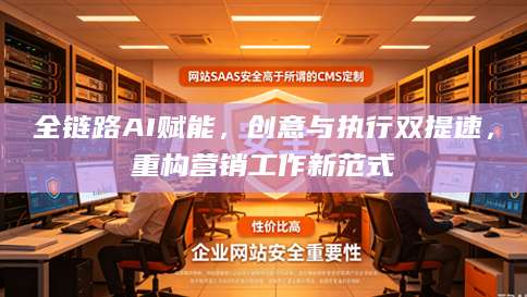 全链路AI赋能，创意与执行双提速，重构营销工作新范式