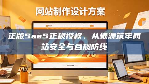 正版SaaS正规授权，从根源筑牢网站安全与合规防线