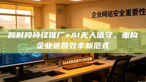 跨时段持续推广+AI无人值守，重构企业运营效率新范式