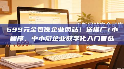 699元全包做企业网站！送推广+小程序，中小微企业数字化入门首选