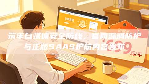 筑牢自媒体安全防线，官网漏洞防护与正版SAAS护航内容发布