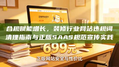 合规赋能增长，装修行业网站违规词清理指南与正版SAAS规范宣传实践