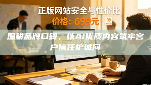 深耕品牌口碑，以AI优质内容筑牢客户信任护城河