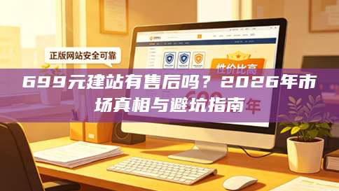 699元建站有售后吗？2026年市场真相与避坑指南