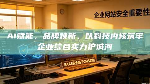 AI赋能，品牌焕新，以科技内核筑牢企业综合实力护城河