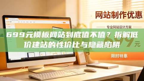 699元模板网站到底值不值？拆解低价建站的性价比与隐藏陷阱