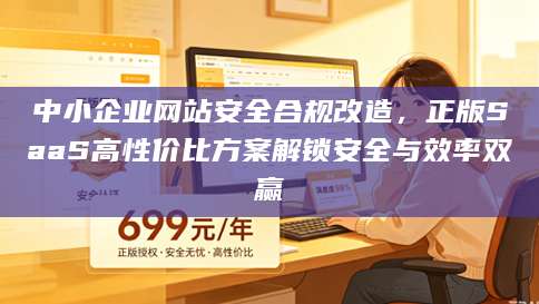中小企业网站安全合规改造，正版SaaS高性价比方案解锁安全与效率双赢